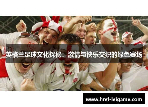 英格兰足球文化探秘:激情与快乐交织的绿色赛场 英格兰足球文化探秘:激情与快乐交织的绿色赛场