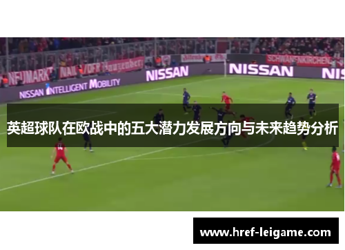英超球队在欧战中的五大潜力发展方向与未来趋势分析 英超球队在欧战中的五大潜力发展方向与未来趋势分析