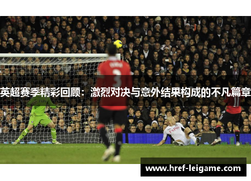 英超赛季精彩回顾：激烈对决与意外结果构成的不凡篇章