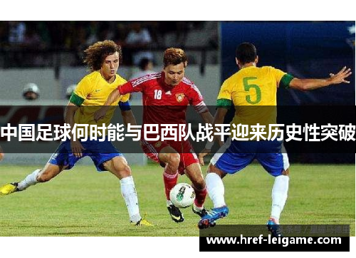 中国足球何时能与巴西队战平迎来历史性突破