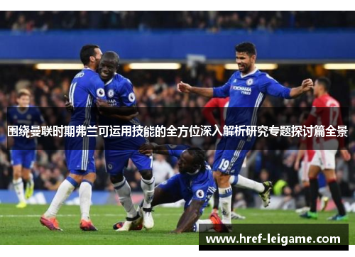 围绕曼联时期弗兰可运用技能的全方位深入解析研究专题探讨篇全景 围绕曼联时期弗兰可运用技能的全方位深入解析研究专题探讨篇全景