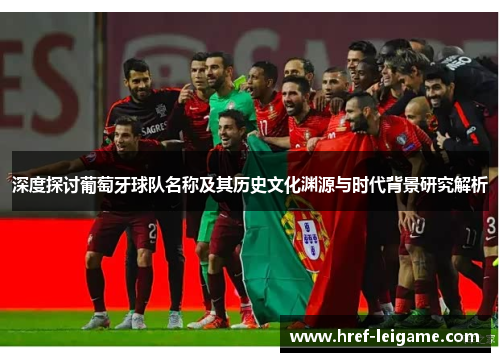 深度探讨葡萄牙球队名称及其历史文化渊源与时代背景研究解析