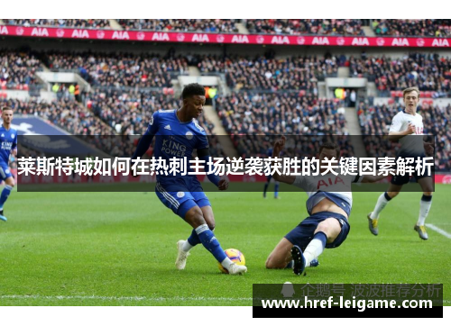 莱斯特城如何在热刺主场逆袭获胜的关键因素解析 莱斯特城如何在热刺主场逆袭获胜的关键因素解析