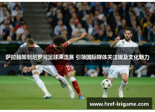 萨拉赫策划尼罗河足球漂流赛 引领国际媒体关注埃及文化魅力