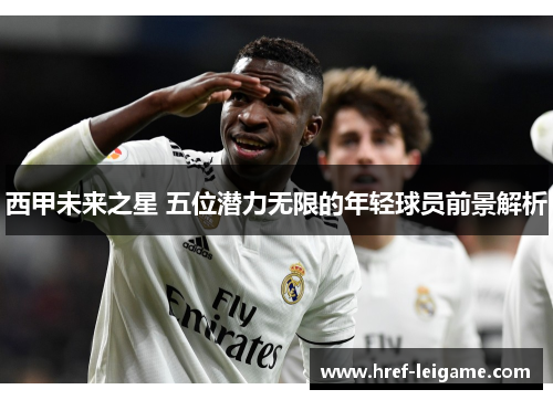 西甲未来之星 五位潜力无限的年轻球员前景解析 西甲未来之星 五位潜力无限的年轻球员前景解析