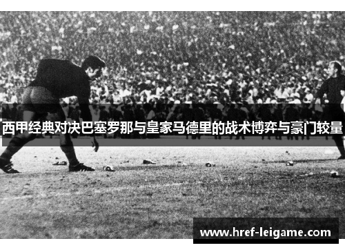 西甲经典对决巴塞罗那与皇家马德里的战术博弈与豪门较量