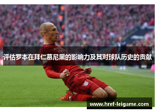 评估罗本在拜仁慕尼黑的影响力及其对球队历史的贡献