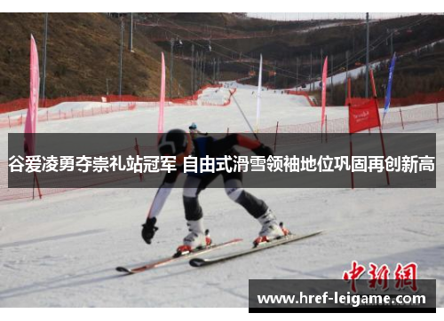 谷爱凌勇夺崇礼站冠军 自由式滑雪领袖地位巩固再创新高 谷爱凌勇夺崇礼站冠军 自由式滑雪领袖地位巩固再创新高