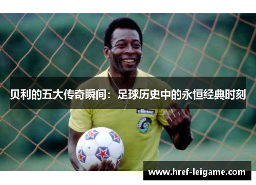 贝利的五大传奇瞬间：足球历史中的永恒经典时刻