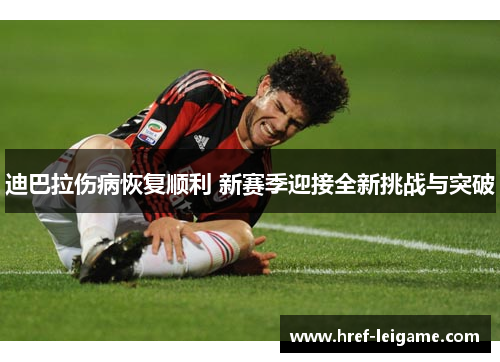 迪巴拉伤病恢复顺利 新赛季迎接全新挑战与突破