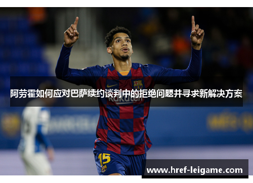 阿劳霍如何应对巴萨续约谈判中的拒绝问题并寻求新解决方案 阿劳霍如何应对巴萨续约谈判中的拒绝问题并寻求新解决方案