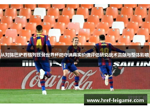 从对阵巴萨看格列兹曼世界杯防守端真实价值评估研究战术贡献与整体影响 从对阵巴萨看格列兹曼世界杯防守端真实价值评估研究战术贡献与整体影响