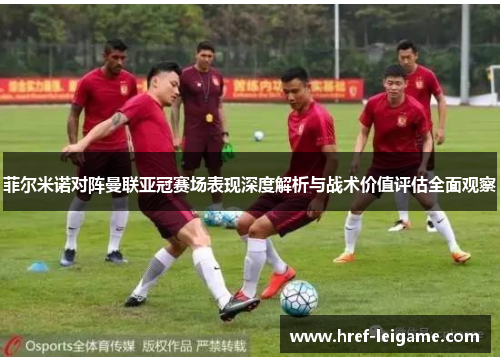 菲尔米诺对阵曼联亚冠赛场表现深度解析与战术价值评估全面观察 菲尔米诺对阵曼联亚冠赛场表现深度解析与战术价值评估全面观察