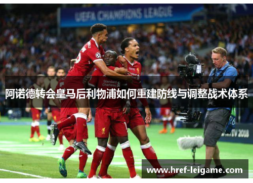 阿诺德转会皇马后利物浦如何重建防线与调整战术体系 阿诺德转会皇马后利物浦如何重建防线与调整战术体系