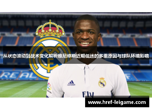 从状态波动到战术变化解析维尼修斯近期低迷的多重原因与球队环境影响