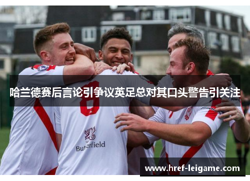 哈兰德赛后言论引争议英足总对其口头警告引关注