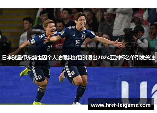 日本球星伊东纯也因个人法律纠纷暂时退出2024亚洲杯名单引发关注