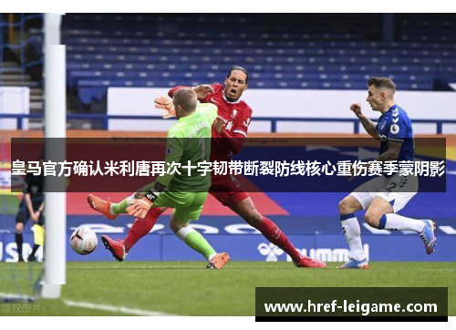 皇马官方确认米利唐再次十字韧带断裂防线核心重伤赛季蒙阴影 皇马官方确认米利唐再次十字韧带断裂防线核心重伤赛季蒙阴影