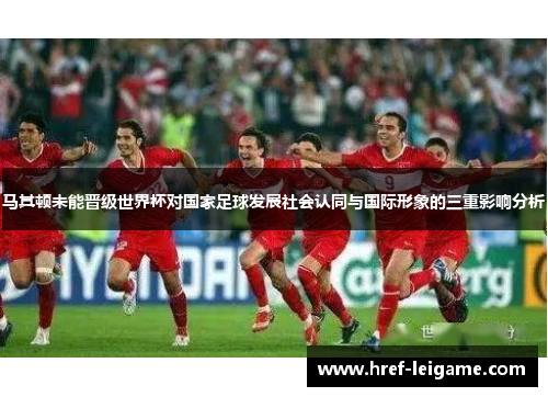 马其顿未能晋级世界杯对国家足球发展社会认同与国际形象的三重影响分析 马其顿未能晋级世界杯对国家足球发展社会认同与国际形象的三重影响分析