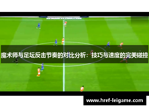 魔术师与足坛反击节奏的对比分析:技巧与速度的完美碰撞 魔术师与足坛反击节奏的对比分析:技巧与速度的完美碰撞