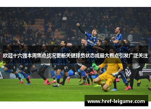 欧冠十六强本周焦点战况更新关键球员状态成最大看点引发广泛关注 欧冠十六强本周焦点战况更新关键球员状态成最大看点引发广泛关注